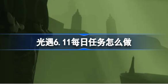 光遇6.11每日任务怎么做