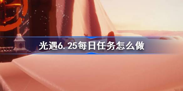 光遇6.25每日任务怎么做