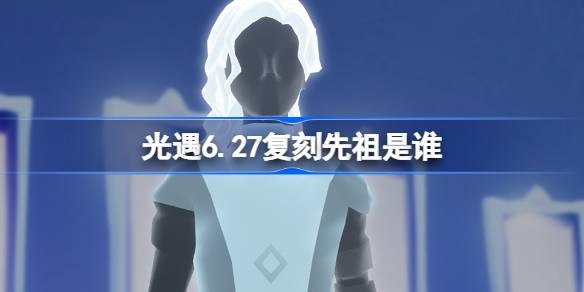 光遇6.27复刻先祖是谁