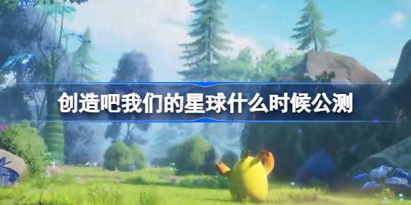 创造吧我们的星球什么时候公测