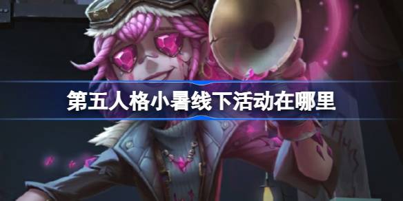 第五人格小暑线下活动在哪里