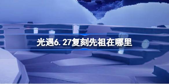 光遇6.27复刻先祖在哪里