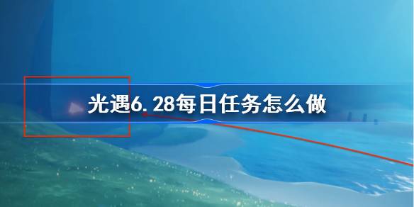 光遇6.28每日任务怎么做