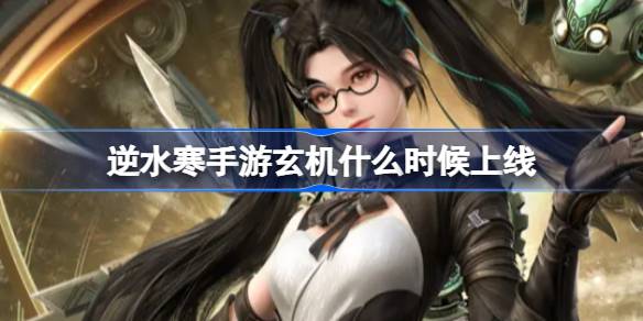 逆水寒手游玄机什么时候上线