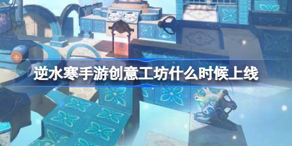 逆水寒手游创意工坊什么时候上线