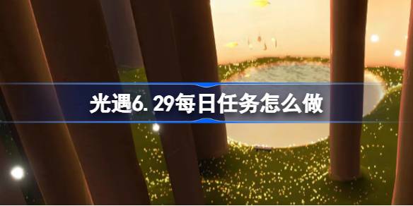 光遇6.29每日任务怎么做