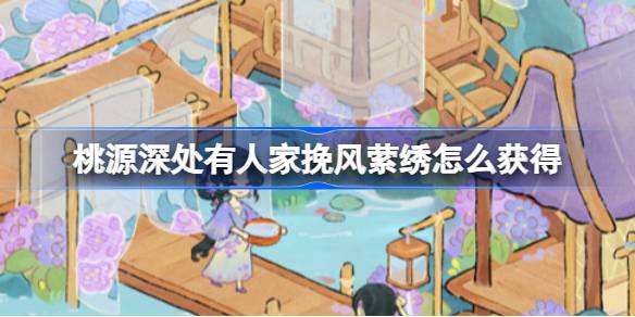 桃源深处有人家挽风萦绣怎么获得