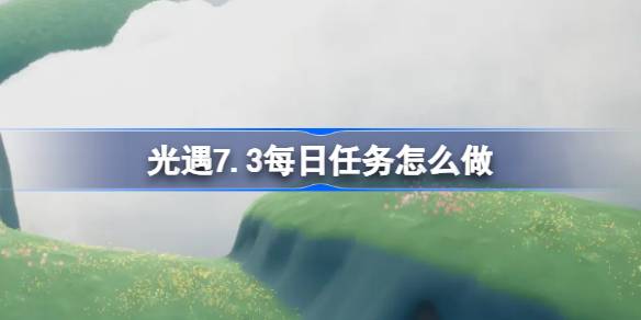光遇7.3每日任务怎么做