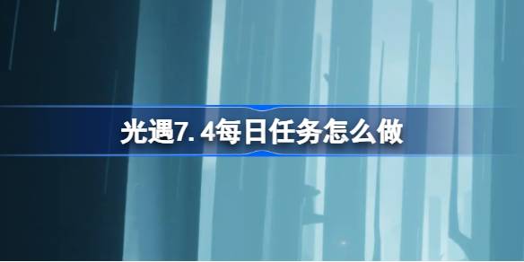 光遇7.4每日任务怎么做